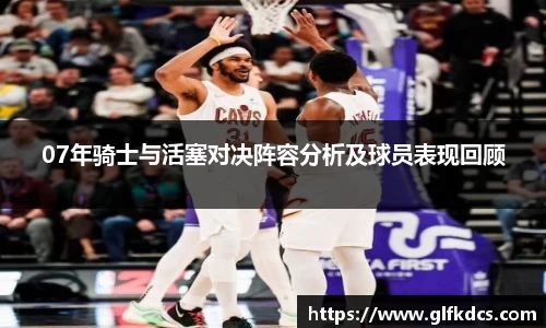 07年骑士与活塞对决阵容分析及球员表现回顾