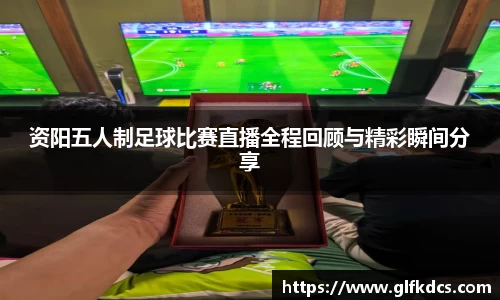资阳五人制足球比赛直播全程回顾与精彩瞬间分享